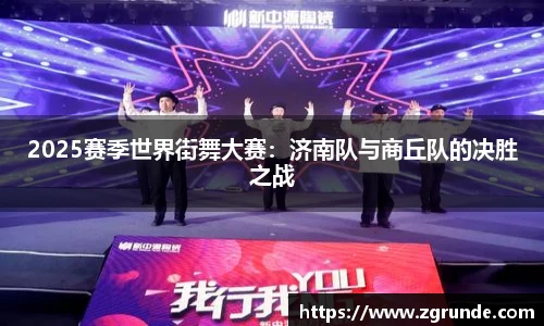 2025赛季世界街舞大赛：济南队与商丘队的决胜之战