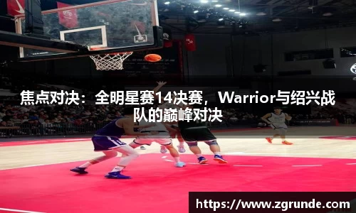 焦点对决：全明星赛14决赛，Warrior与绍兴战队的巅峰对决