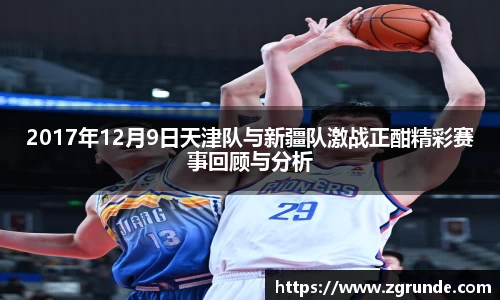 2017年12月9日天津队与新疆队激战正酣精彩赛事回顾与分析